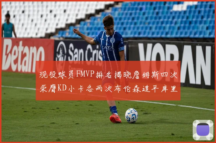 现役球员FMVP排名揭晓詹姆斯四次荣膺KD小卡各两次布伦森追平库里约基奇等人