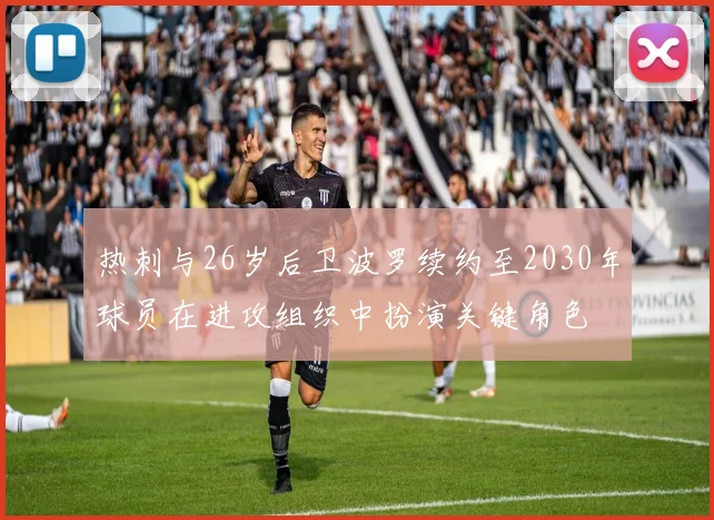 热刺与26岁后卫波罗续约至2030年球员在进攻组织中扮演关键角色