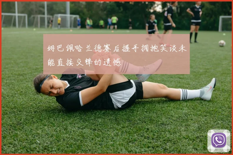 姆巴佩哈兰德赛后握手拥抱笑谈未能直接交锋的遗憾