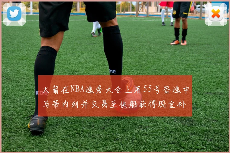 火箭在NBA选秀大会上用55号签选中马蒂内利并交易至快船获得现金补偿