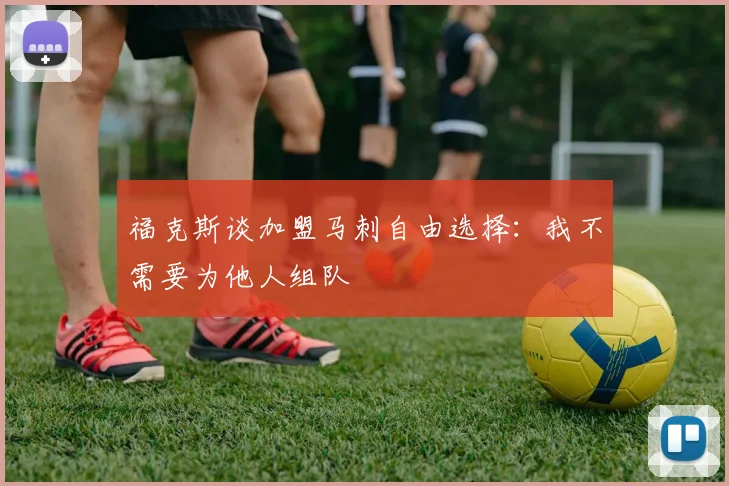 福克斯谈加盟马刺自由选择：我不需要为他人组队