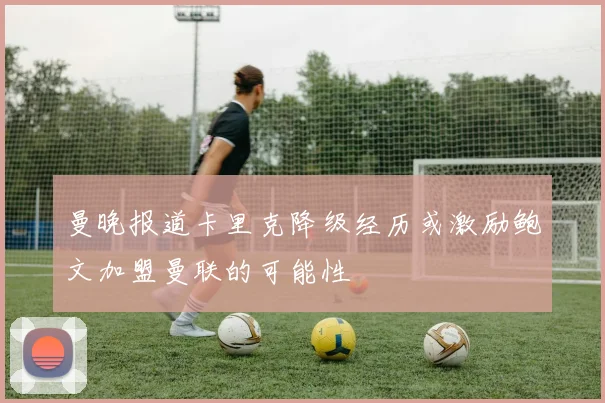 曼晚报道卡里克降级经历或激励鲍文加盟曼联的可能性
