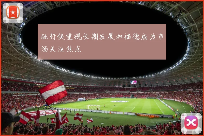 独行侠重视长期发展加福德成为市场关注焦点