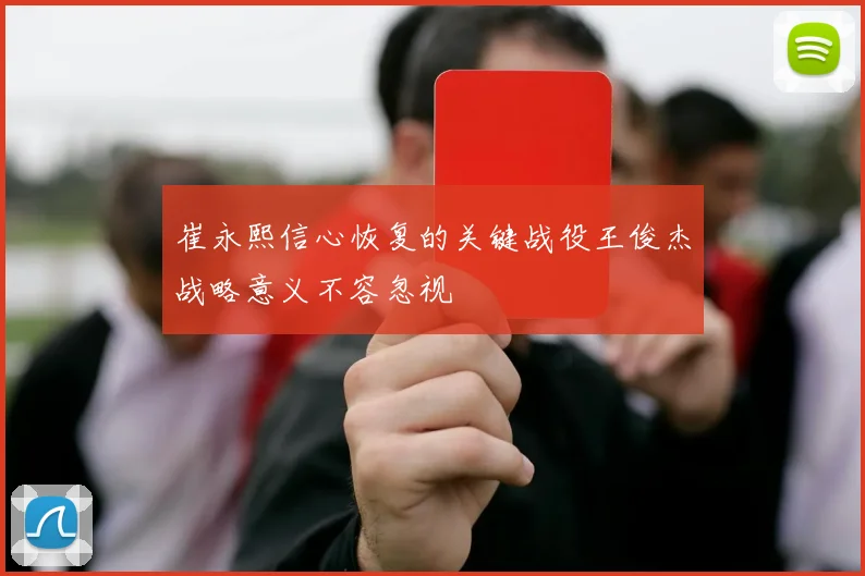 崔永熙信心恢复的关键战役王俊杰战略意义不容忽视