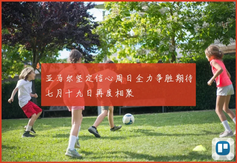 亚马尔坚定信心周日全力争胜期待七月十九日再度相聚