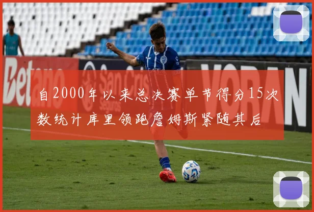 自2000年以来总决赛单节得分15次数统计库里领跑詹姆斯紧随其后
