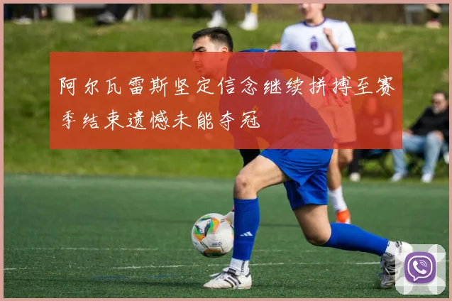 阿尔瓦雷斯坚定信念继续拼搏至赛季结束遗憾未能夺冠