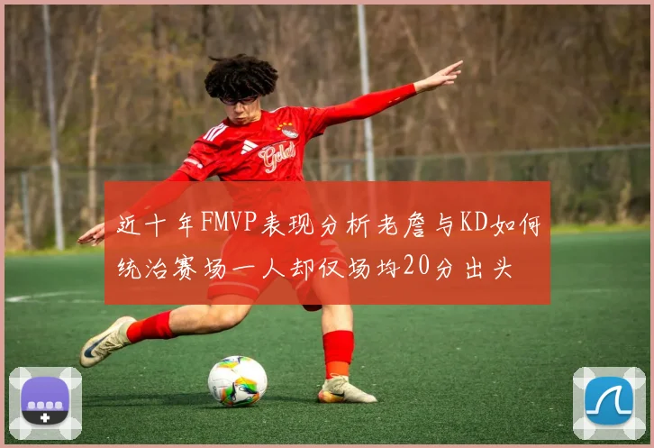 近十年FMVP表现分析老詹与KD如何统治赛场一人却仅场均20分出头