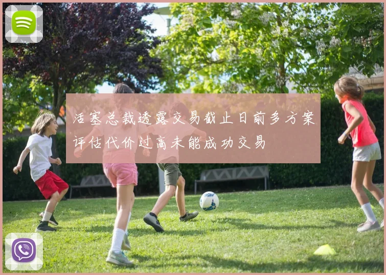 活塞总裁透露交易截止日前多方案评估代价过高未能成功交易