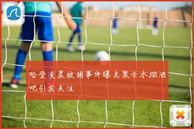 哈登凌晨被捕事件曝光聚会水烟酒吧引发关注