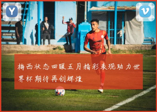 梅西状态回暖五月精彩表现助力世界杯期待再创辉煌